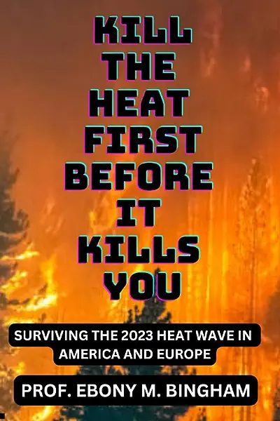 Sure, here's an alt text for the image: Cover image of the book 'KILL THE HEAT FIRST BEFORE IT KILLS YOU: SURVIVING THE 2023 HEAT WAVE IN AMERICA AND EUROPE' by Prof. Ebony M. Bingham, featuring a depiction of a blazing forest fire.